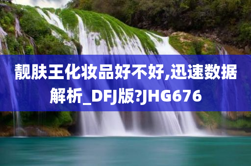 靓肤王化妆品好不好,迅速数据解析_DFJ版?JHG676