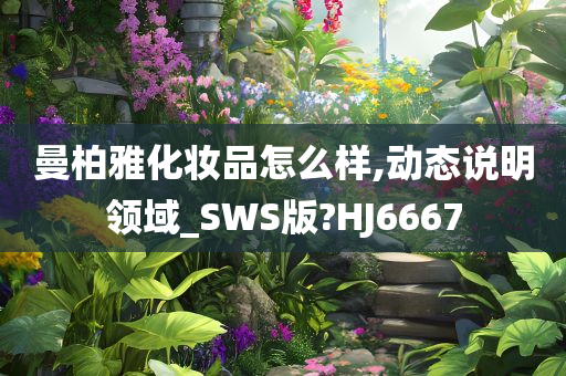 曼柏雅化妆品怎么样,动态说明领域_SWS版?HJ6667