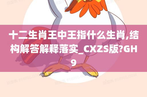 十二生肖王中王指什么生肖,结构解答解释落实_CXZS版?GH9