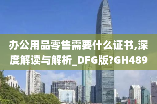 办公用品零售需要什么证书,深度解读与解析_DFG版?GH489