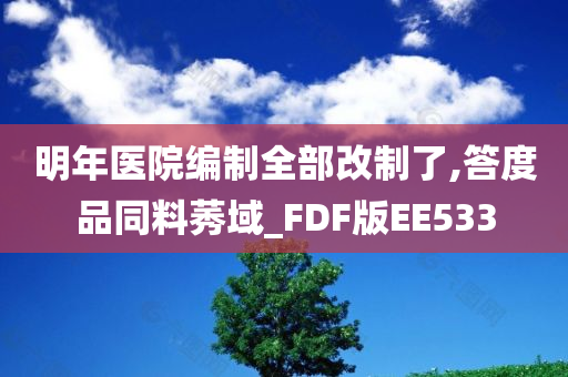 明年医院编制全部改制了,答度品同料莠域_FDF版EE533