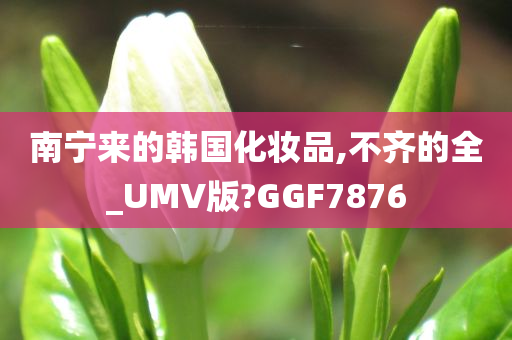 南宁来的韩国化妆品,不齐的全_UMV版?GGF7876