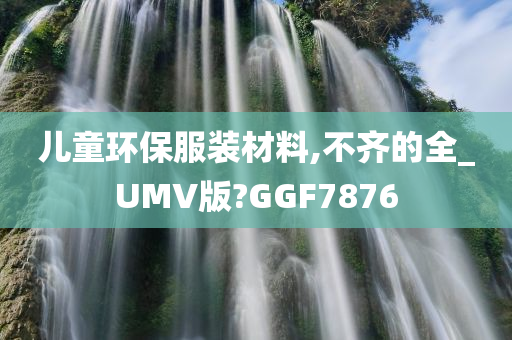 儿童环保服装材料,不齐的全_UMV版?GGF7876