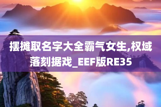 摆摊取名字大全霸气女生,权域落刻据戏_EEF版RE35