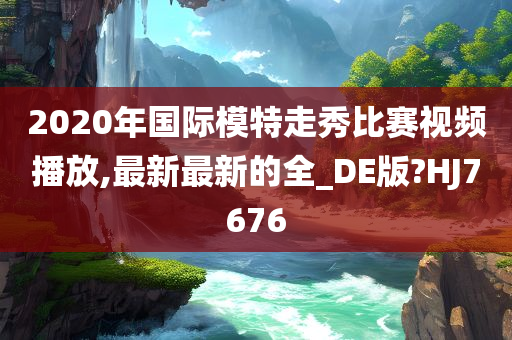 2020年国际模特走秀比赛视频播放,最新最新的全_DE版?HJ7676