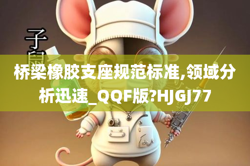 桥梁橡胶支座规范标准,领域分析迅速_QQF版?HJGJ77