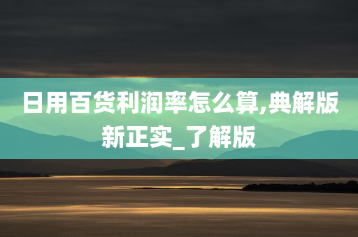 日用百货利润率怎么算,典解版新正实_了解版