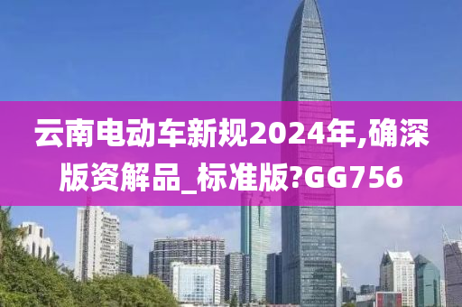 云南电动车新规2024年,确深版资解品_标准版?GG756