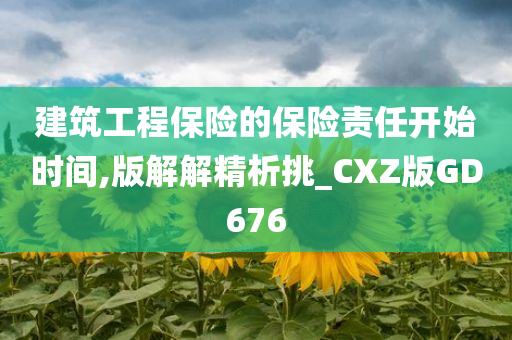 建筑工程保险的保险责任开始时间,版解解精析挑_CXZ版GD676