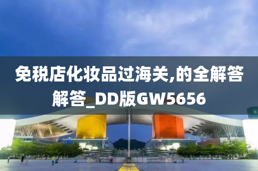 免税店化妆品过海关,的全解答解答_DD版GW5656