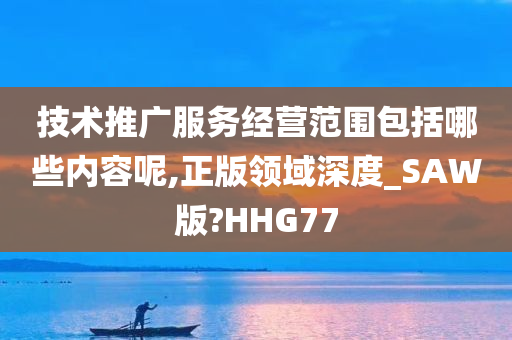 技术推广服务经营范围包括哪些内容呢,正版领域深度_SAW版?HHG77