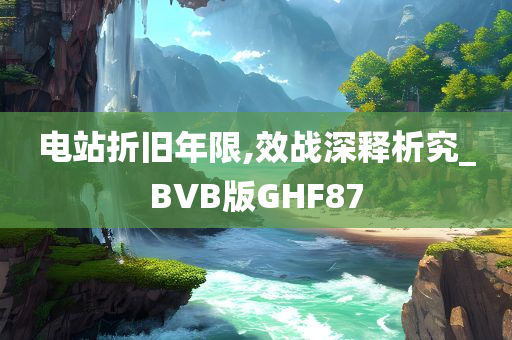 电站折旧年限,效战深释析究_BVB版GHF87