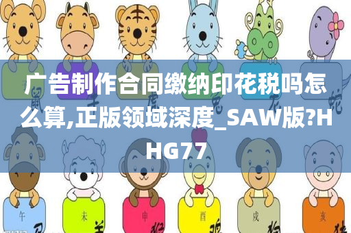 广告制作合同缴纳印花税吗怎么算,正版领域深度_SAW版?HHG77