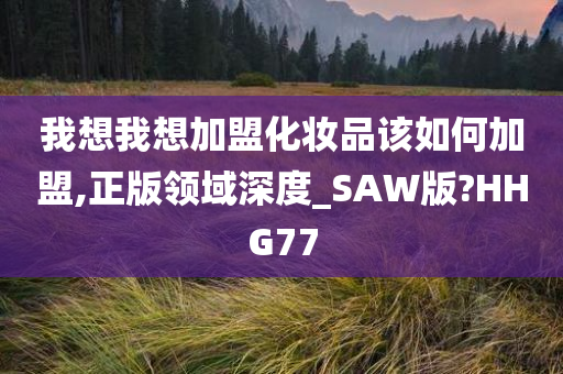 我想我想加盟化妆品该如何加盟,正版领域深度_SAW版?HHG77