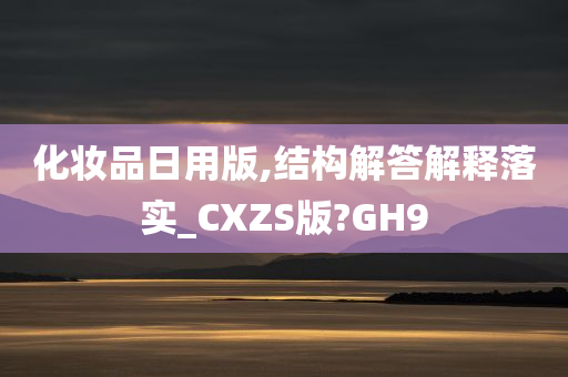 化妆品日用版,结构解答解释落实_CXZS版?GH9