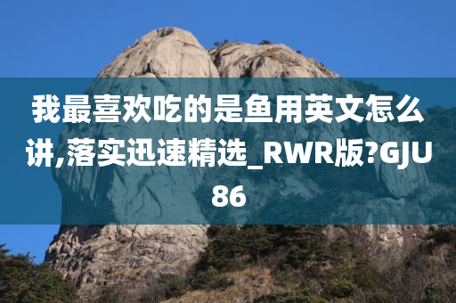 我最喜欢吃的是鱼用英文怎么讲,落实迅速精选_RWR版?GJU86