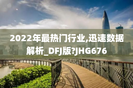 2022年最热门行业,迅速数据解析_DFJ版?JHG676