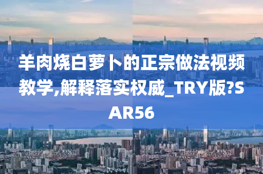 羊肉烧白萝卜的正宗做法视频教学,解释落实权威_TRY版?SAR56