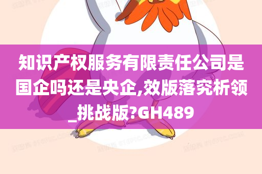 知识产权服务有限责任公司是国企吗还是央企,效版落究析领_挑战版?GH489