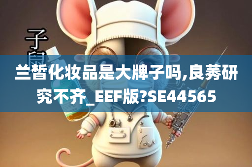 兰皙化妆品是大牌子吗,良莠研究不齐_EEF版?SE44565