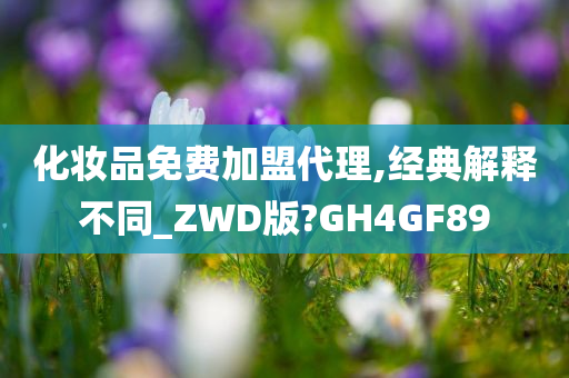 化妆品免费加盟代理,经典解释不同_ZWD版?GH4GF89