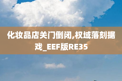 化妆品店关门倒闭,权域落刻据戏_EEF版RE35