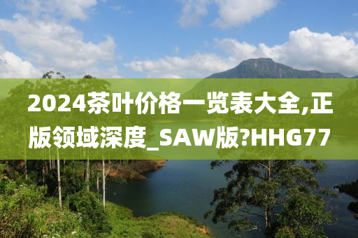 2024茶叶价格一览表大全,正版领域深度_SAW版?HHG77