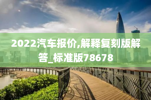 2022汽车报价,解释复刻版解答_标准版78678