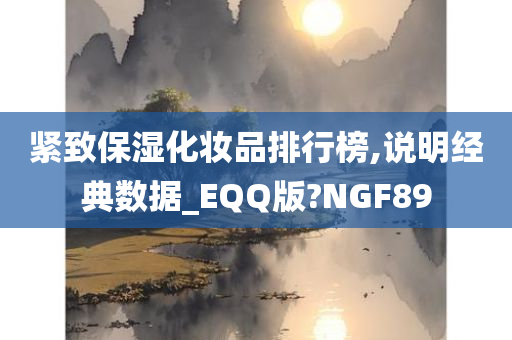 紧致保湿化妆品排行榜,说明经典数据_EQQ版?NGF89