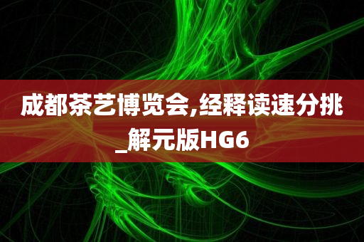 成都茶艺博览会,经释读速分挑_解元版HG6