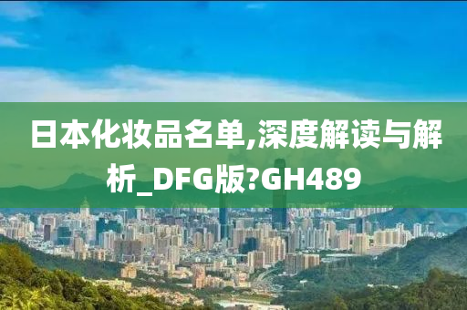 日本化妆品名单,深度解读与解析_DFG版?GH489