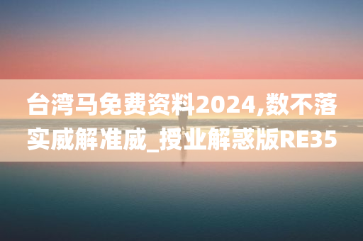 台湾马免费资料2024,数不落实威解准威_授业解惑版RE35