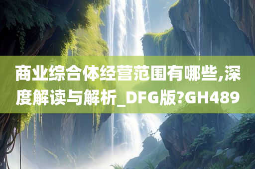 商业综合体经营范围有哪些,深度解读与解析_DFG版?GH489