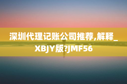 深圳代理记账公司推荐,解释_XBJY版?JMF56