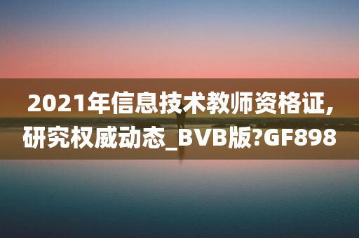 2021年信息技术教师资格证,研究权威动态_BVB版?GF898