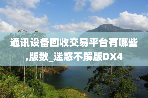 通讯设备回收交易平台有哪些,版数_迷惑不解版DX4