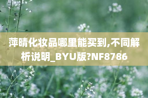 萍晴化妆品哪里能买到,不同解析说明_BYU版?NF8786