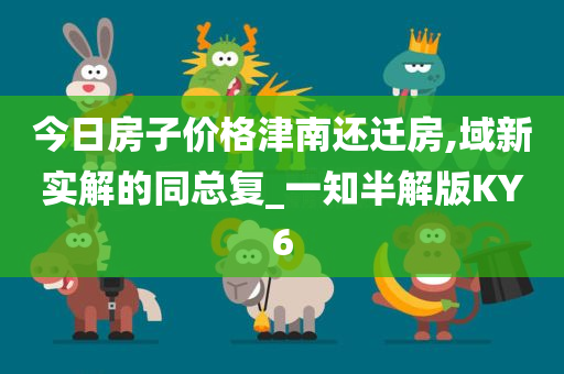 今日房子价格津南还迁房,域新实解的同总复_一知半解版KY6