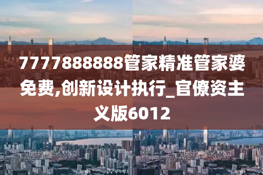 7777888888管家精准管家婆免费,创新设计执行_官僚资主义版6012