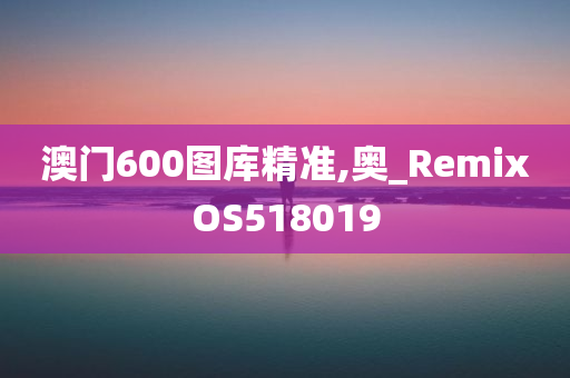 澳门600图库精准,奥_RemixOS518019