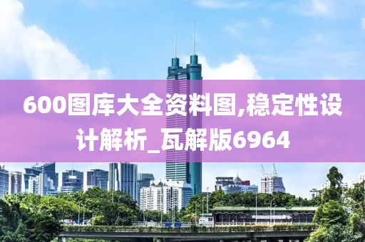 600图库大全资料图,稳定性设计解析_瓦解版6964