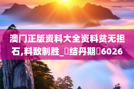 澳门正版资料大全资料贫无担石,料敌制胜_‌结丹期‌6026