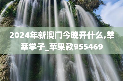 2024年新澳门今晚开什么,莘莘学子_苹果款955469