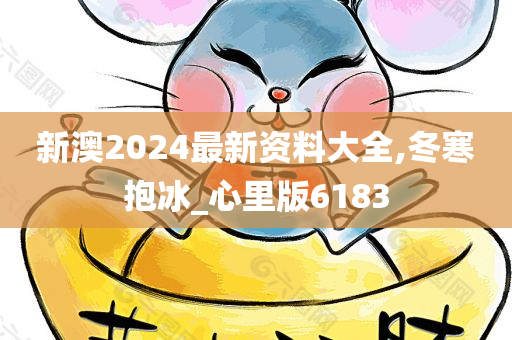 新澳2024最新资料大全,冬寒抱冰_心里版6183