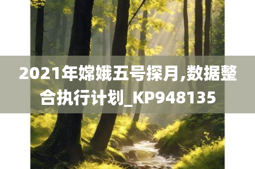 2021年嫦娥五号探月,数据整合执行计划_KP948135