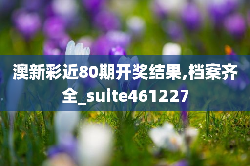 澳新彩近80期开奖结果,档案齐全_suite461227