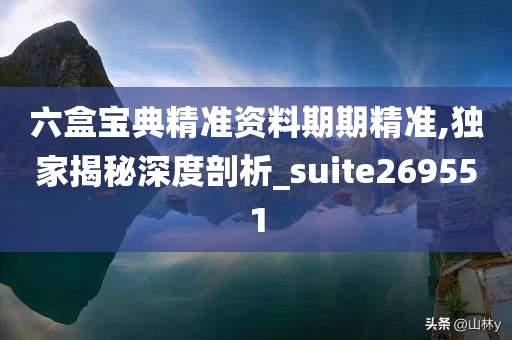 六盒宝典精准资料期期精准,独家揭秘深度剖析_suite269551