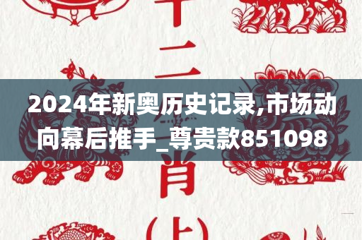 2024年新奥历史记录,市场动向幕后推手_尊贵款851098