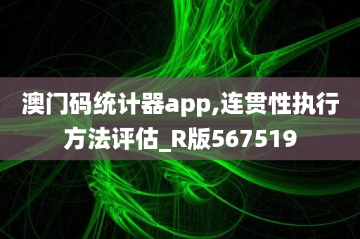 澳门码统计器app,连贯性执行方法评估_R版567519