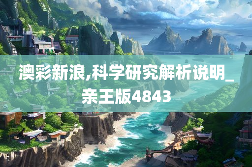 澳彩新浪,科学研究解析说明_亲王版4843